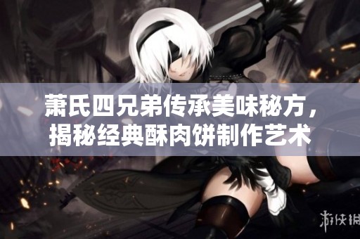 萧氏四兄弟传承美味秘方，揭秘经典酥肉饼制作艺术