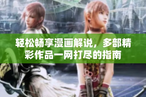 轻松畅享漫画解说，多部精彩作品一网打尽的指南