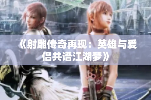 《射雕传奇再现：英雄与爱侣共谱江湖梦》