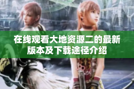在线观看大地资源二的最新版本及下载途径介绍