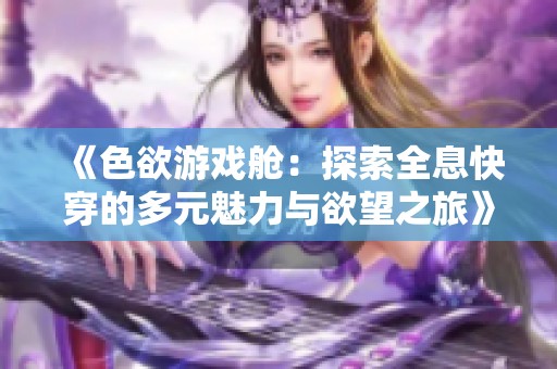《色欲游戏舱：探索全息快穿的多元魅力与欲望之旅》