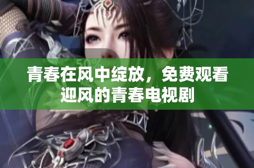 青春在风中绽放，免费观看迎风的青春电视剧