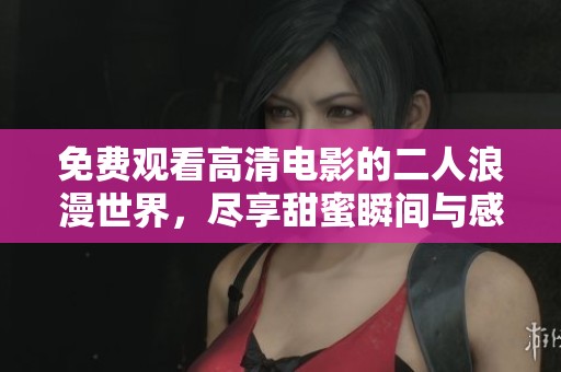 免费观看高清电影的二人浪漫世界，尽享甜蜜瞬间与感人故事