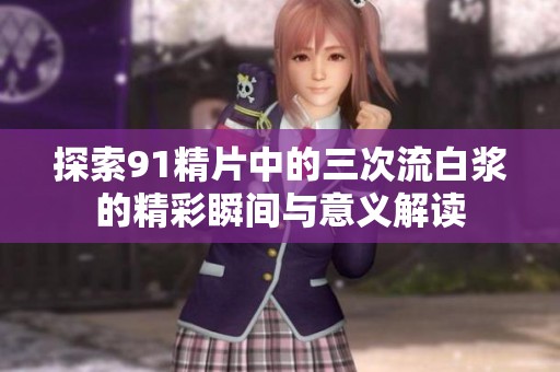 探索91精片中的三次流白浆的精彩瞬间与意义解读