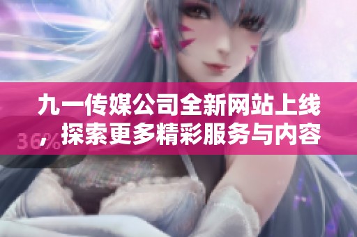 九一传媒公司全新网站上线，探索更多精彩服务与内容
