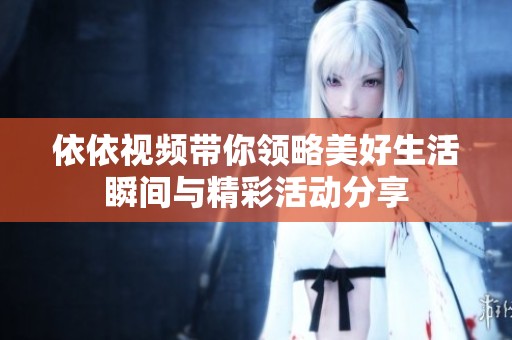 依依视频带你领略美好生活瞬间与精彩活动分享