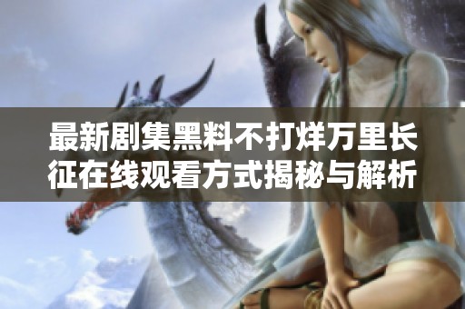 最新剧集黑料不打烊万里长征在线观看方式揭秘与解析
