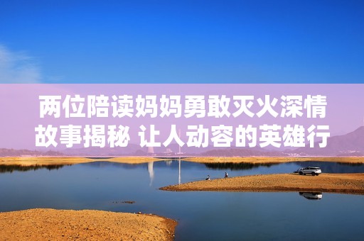 两位陪读妈妈勇敢灭火深情故事揭秘 让人动容的英雄行为