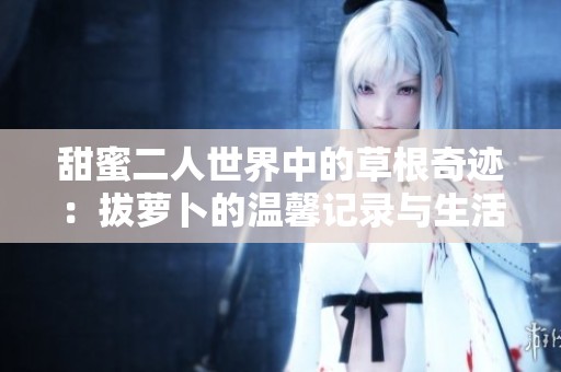 甜蜜二人世界中的草根奇迹：拔萝卜的温馨记录与生活哲学