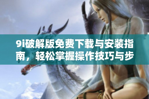 9i破解版免费下载与安装指南，轻松掌握操作技巧与步骤