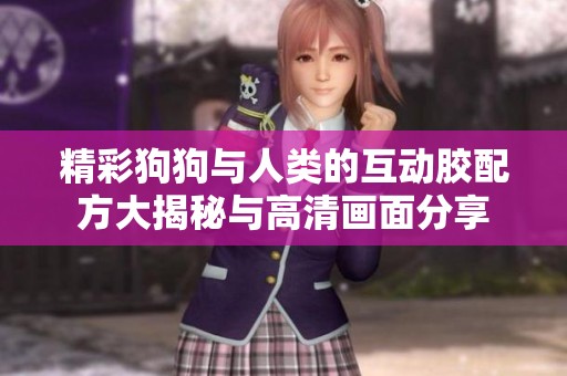 精彩狗狗与人类的互动胶配方大揭秘与高清画面分享