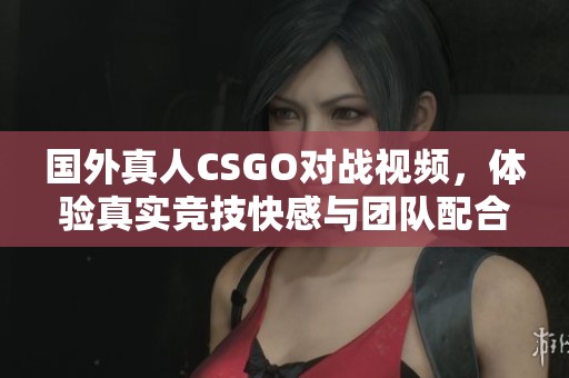 国外真人CSGO对战视频，体验真实竞技快感与团队配合技巧