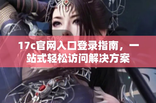 17c官网入口登录指南，一站式轻松访问解决方案