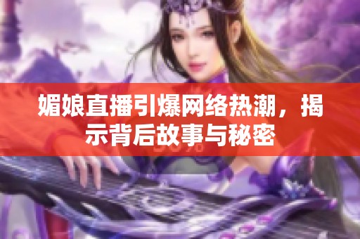 媚娘直播引爆网络热潮，揭示背后故事与秘密