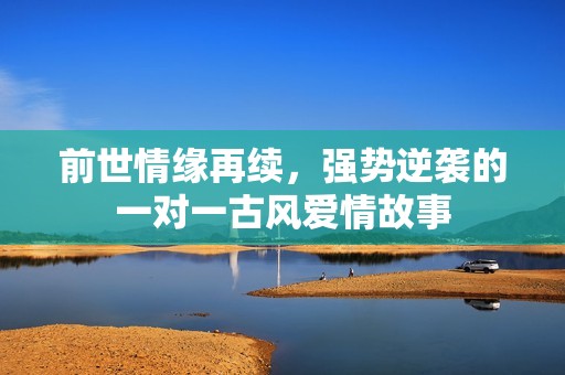 前世情缘再续，强势逆袭的一对一古风爱情故事