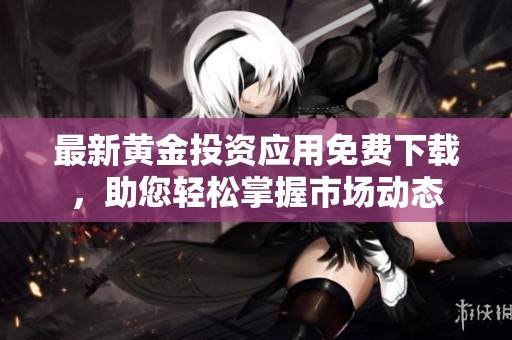 最新黄金投资应用免费下载，助您轻松掌握市场动态