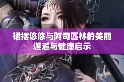 裙摆悠悠与阿司匹林的美丽邂逅与健康启示