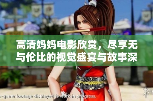 高清妈妈电影欣赏，尽享无与伦比的视觉盛宴与故事深度