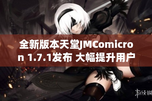 全新版本天堂JMComicron 1.7.1发布 大幅提升用户体验