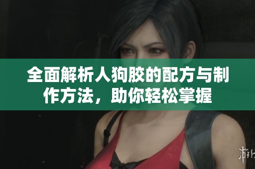 全面解析人狗胶的配方与制作方法，助你轻松掌握