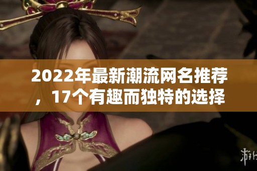 2022年最新潮流网名推荐，17个有趣而独特的选择