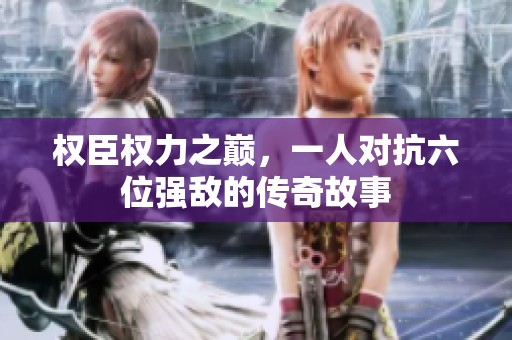 权臣权力之巅，一人对抗六位强敌的传奇故事