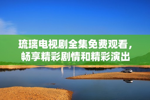 琉璃电视剧全集免费观看，畅享精彩剧情和精彩演出