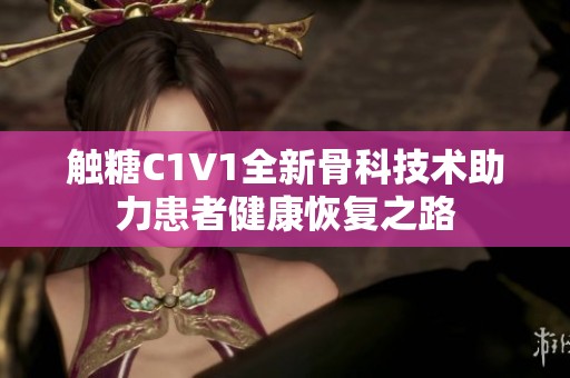 触糖C1V1全新骨科技术助力患者健康恢复之路