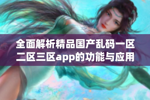 全面解析精品国产乱码一区二区三区app的功能与应用场景