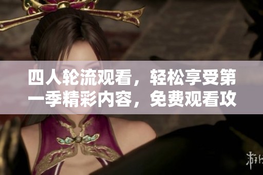 四人轮流观看，轻松享受第一季精彩内容，免费观看攻略