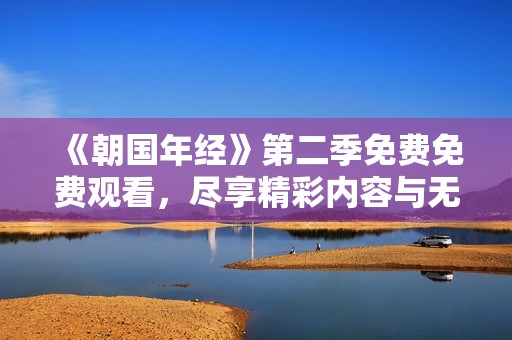 《朝国年经》第二季免费免费观看，尽享精彩内容与无限乐趣