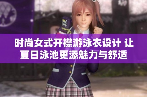 时尚女式开襟游泳衣设计 让夏日泳池更添魅力与舒适