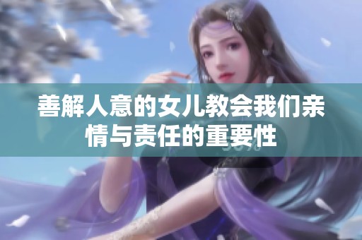 善解人意的女儿教会我们亲情与责任的重要性