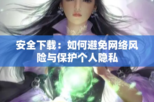 安全下载：如何避免网络风险与保护个人隐私