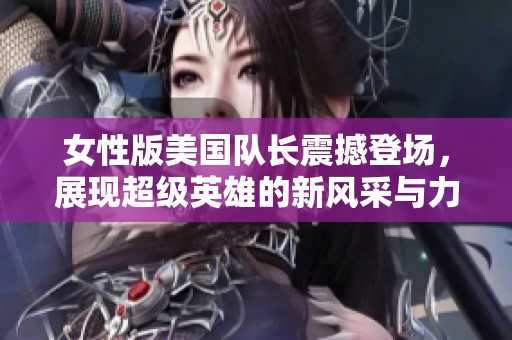 女性版美国队长震撼登场，展现超级英雄的新风采与力量