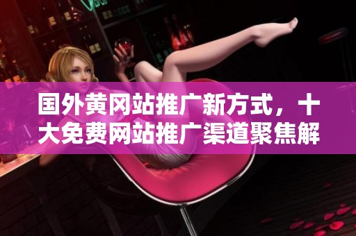 国外黄冈站推广新方式，十大免费网站推广渠道聚焦解析