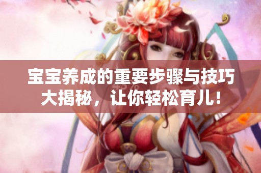 宝宝养成的重要步骤与技巧大揭秘，让你轻松育儿！