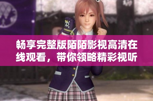 畅享完整版陌陌影视高清在线观看，带你领略精彩视听盛宴