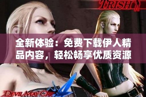 全新体验：免费下载伊人精品内容，轻松畅享优质资源