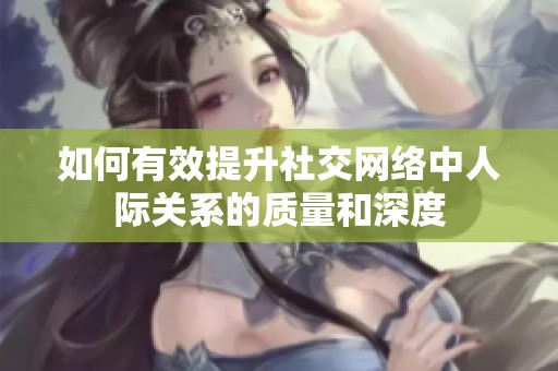 如何有效提升社交网络中人际关系的质量和深度