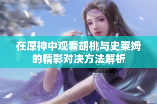 在原神中观看胡桃与史莱姆的精彩对决方法解析