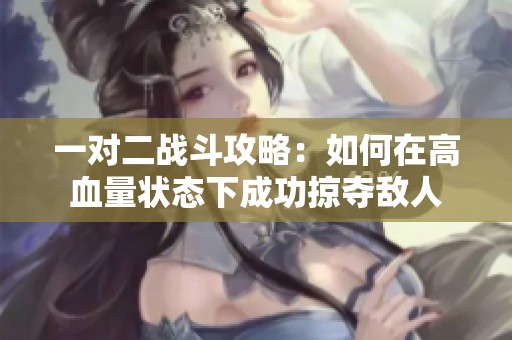 一对二战斗攻略：如何在高血量状态下成功掠夺敌人