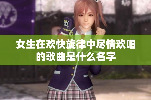 女生在欢快旋律中尽情欢唱的歌曲是什么名字