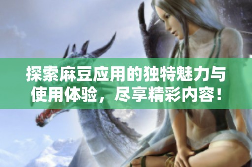 探索麻豆应用的独特魅力与使用体验，尽享精彩内容！
