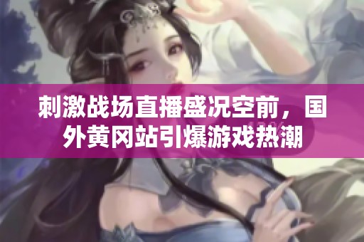 刺激战场直播盛况空前，国外黄冈站引爆游戏热潮
