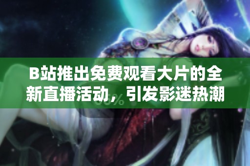 B站推出免费观看大片的全新直播活动，引发影迷热潮