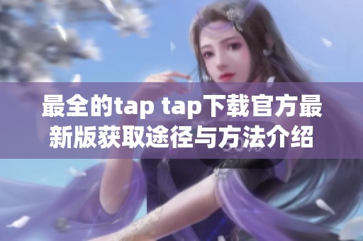 最全的tap tap下载官方最新版获取途径与方法介绍