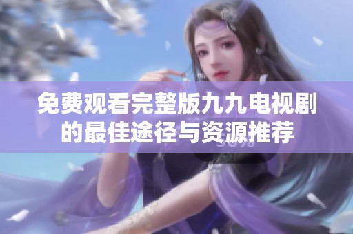 免费观看完整版九九电视剧的最佳途径与资源推荐