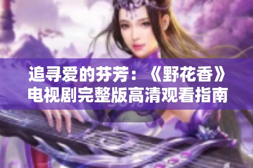追寻爱的芬芳：《野花香》电视剧完整版高清观看指南