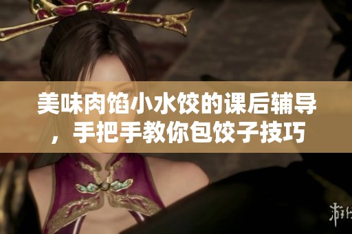 美味肉馅小水饺的课后辅导，手把手教你包饺子技巧